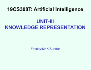 19CS308T: Artificial Intelligence
UNIT-III
KNOWLEDGE REPRESENTATION
Faculty:Mr.K.Sundar
 