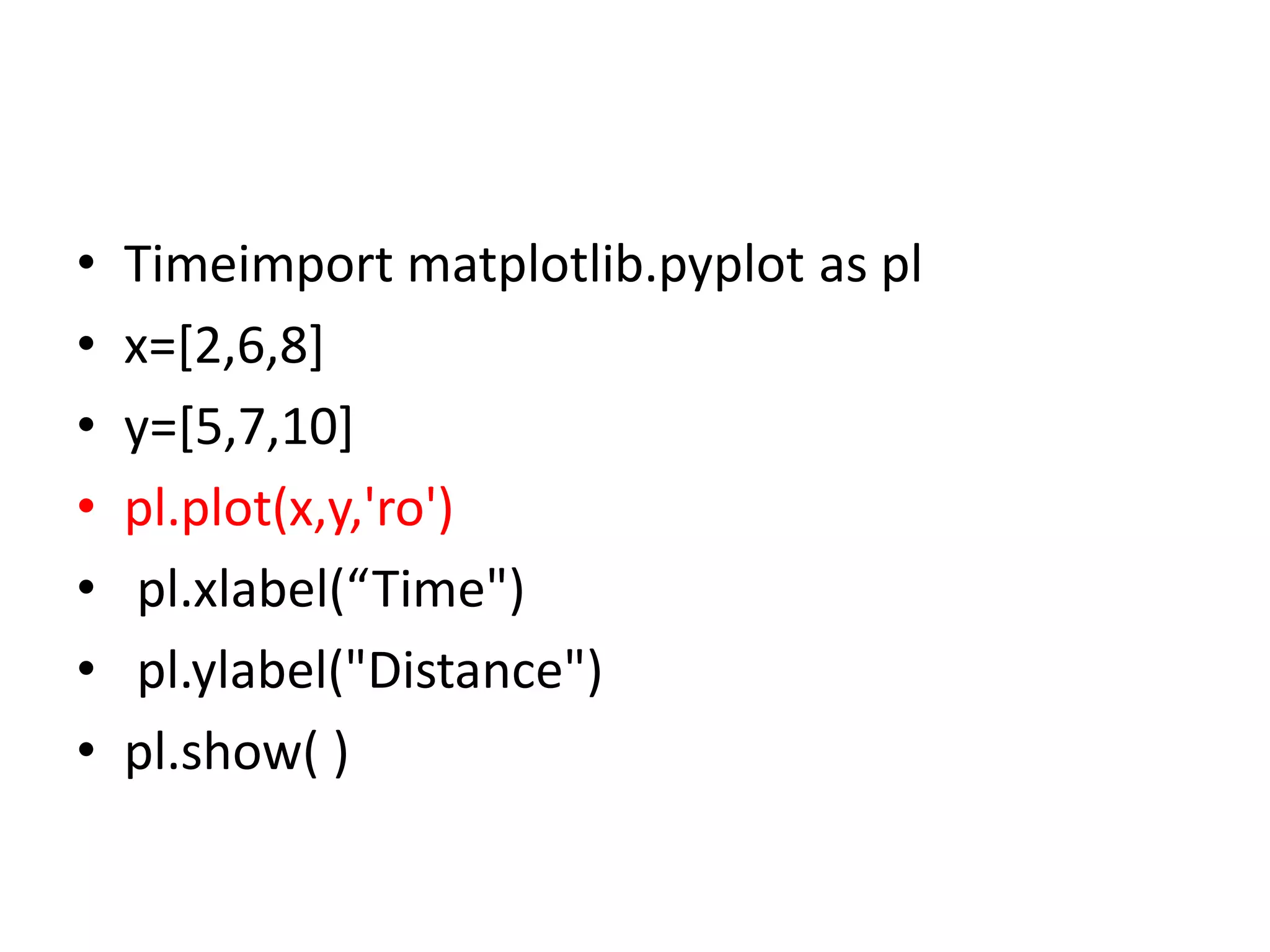 • Timeimport matplotlib.pyplot as pl
• x=[2,6,8]
• y=[5,7,10]
• pl.plot(x,y,'ro')
• pl.xlabel(“Time")
• pl.ylabel("Distance")
• pl.show( )
 