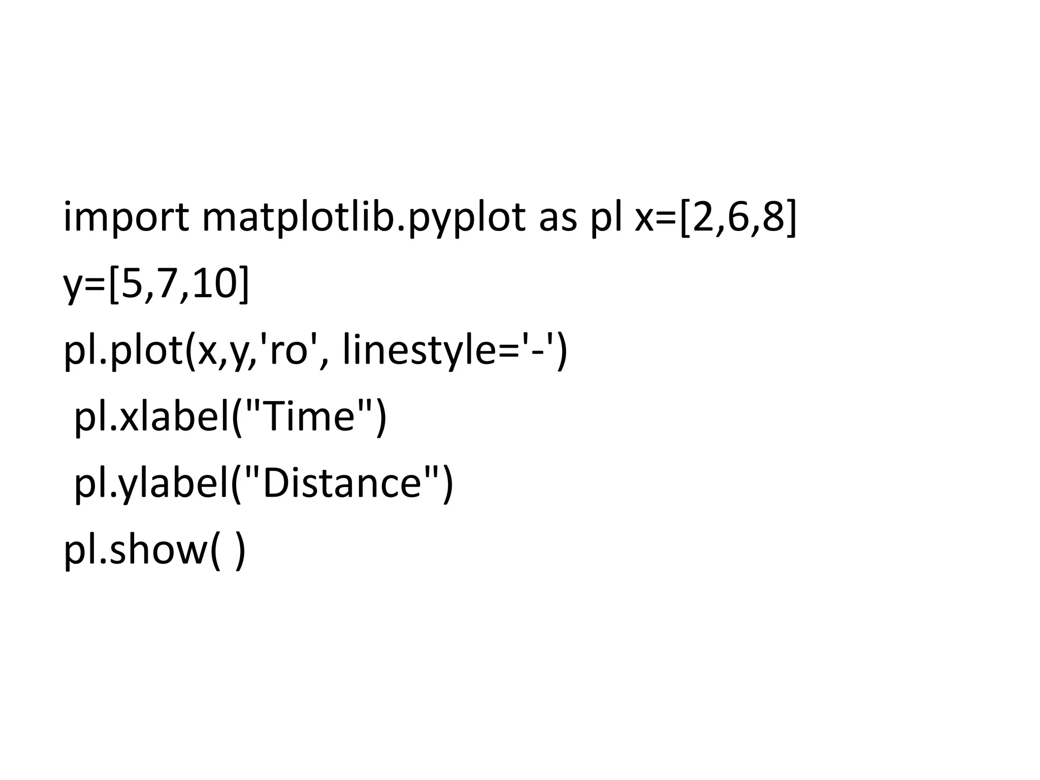 import matplotlib.pyplot as pl x=[2,6,8]
y=[5,7,10]
pl.plot(x,y,'ro', linestyle='-')
pl.xlabel("Time")
pl.ylabel("Distance")
pl.show( )
 