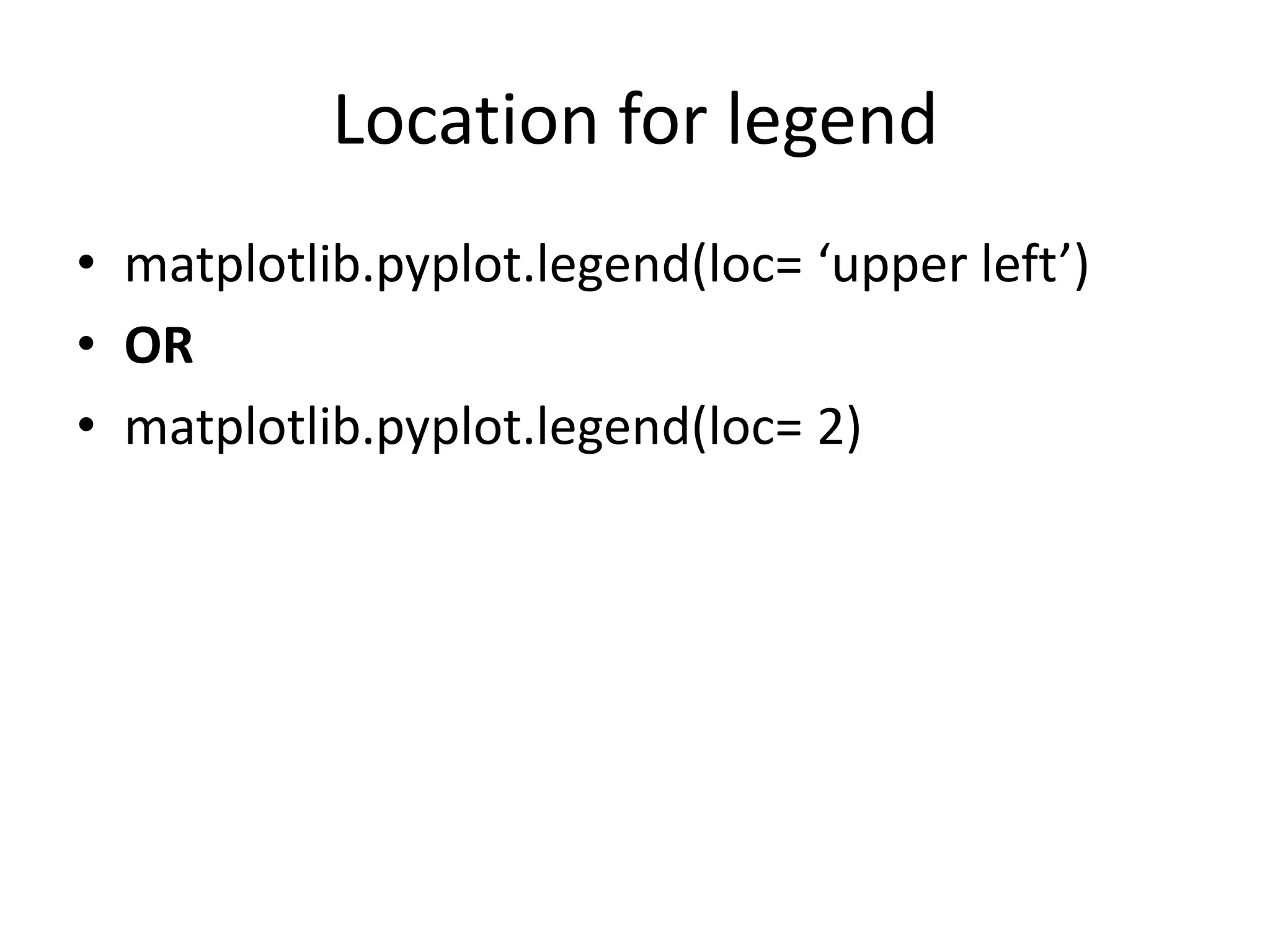Location for legend
• matplotlib.pyplot.legend(loc= ‘upper left’)
• OR
• matplotlib.pyplot.legend(loc= 2)
 