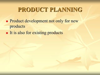 PRODUCT PLANNING
 Product development not only for new
products
 It is also for existing products
 