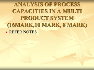 ANALYSIS OF PROCESS
CAPACITIES IN A MULTI
PRODUCT SYSTEM
(16MARK,10 MARK, 8 MARK)
 REFER NOTES
 