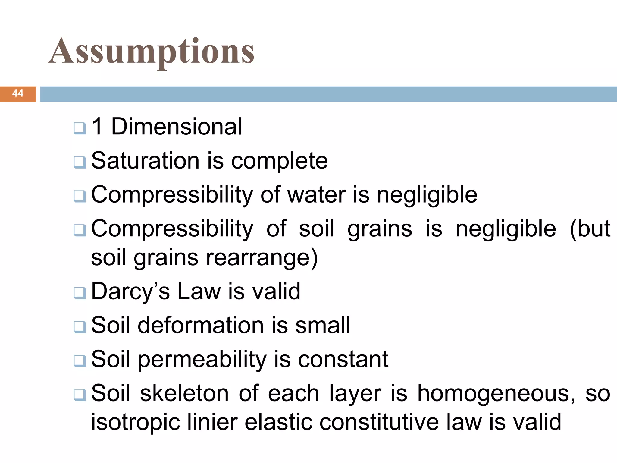 Assumptions
 1 Dimensional
 Saturation is complete
 Compressibility of water is negligible
 Compressibility of soil grains is negligible (but
soil grains rearrange)
 Darcy’s Law is valid
 Soil deformation is small
 Soil permeability is constant
 Soil skeleton of each layer is homogeneous, so
isotropic linier elastic constitutive law is valid
44
 