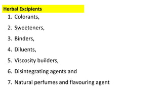 Herbal Excipients
1. Colorants,
2. Sweeteners,
3. Binders,
4. Diluents,
5. Viscosity builders,
6. Disintegrating agents and
7. Natural perfumes and flavouring agent
 