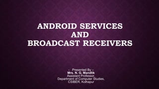 ANDROID SERVICES
AND
BROADCAST RECEIVERS
- Presented By –
Mrs. N. G. Mandlik
Assistant Professor,
Department of Computer Studies,
CSIBER, Kolhapur
 