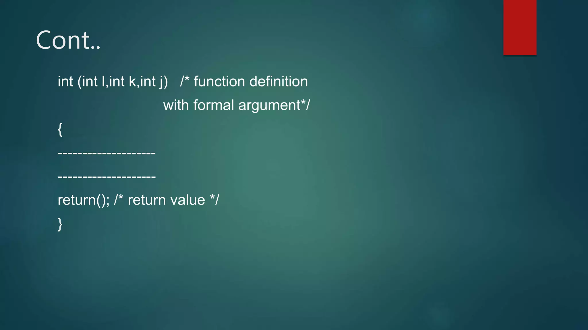 Cont..
int (int l,int k,int j) /* function definition
with formal argument*/
{
--------------------
--------------------
return(); /* return value */
}
 