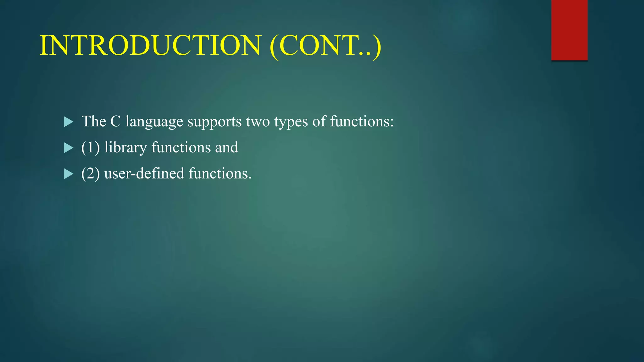 INTRODUCTION (CONT..)
 The C language supports two types of functions:
 (1) library functions and
 (2) user-defined functions.
 