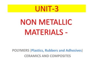 NON METALLIC
MATERIALS -
POLYMERS (Plastics, Rubbers and Adhesives)
CERAMICS AND COMPOSITES
UNIT-3
 