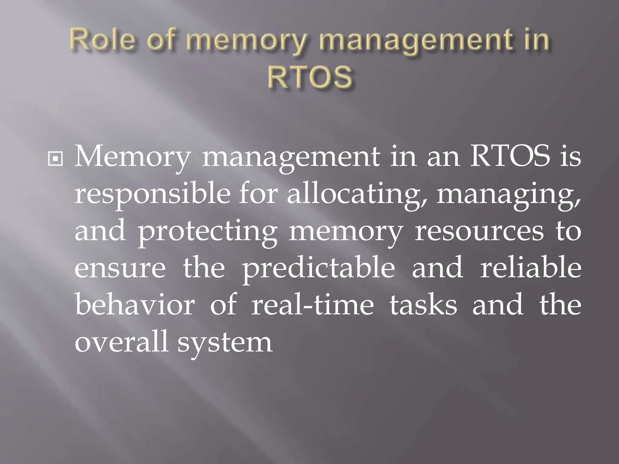  Memory management in an RTOS is
responsible for allocating, managing,
and protecting memory resources to
ensure the predictable and reliable
behavior of real-time tasks and the
overall system
 