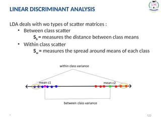 * 122
LDA deals with wo types of scatter matrices :
• Between class scatter
Sb = measures the distance between class means
• Within class scatter
Sw = measures the spread around means of each class
LINEAR DISCRIMINANT ANALYSIS
 