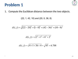1. Compute the Euclidean distance between the two objects.
* 20
(22, 1, 42, 10) and (20, 0, 36, 8)
Problem 1
 