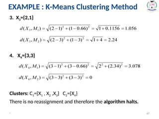3. X3={2,1}
4. X4={3,3}
Clusters: C1={X1 , X2 ,X3} C2={X4}
There is no reassignment and therefore the algorithm halts.
* 47
EXAMPLE : K-Means Clustering Method
 