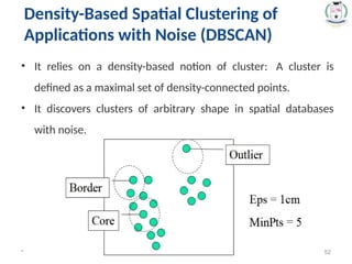 * 52
• It relies on a density-based notion of cluster: A cluster is
defined as a maximal set of density-connected points.
• It discovers clusters of arbitrary shape in spatial databases
with noise.
Density-Based Spatial Clustering of
Applications with Noise (DBSCAN)
 
