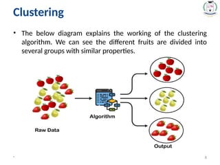 • The below diagram explains the working of the clustering
algorithm. We can see the different fruits are divided into
several groups with similar properties.
* 8
Clustering
 