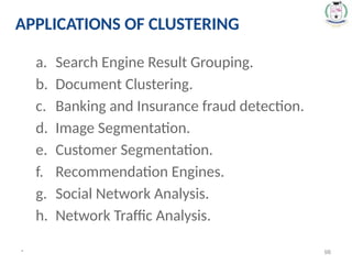 a. Search Engine Result Grouping.
b. Document Clustering.
c. Banking and Insurance fraud detection.
d. Image Segmentation.
e. Customer Segmentation.
f. Recommendation Engines.
g. Social Network Analysis.
h. Network Traffic Analysis.
* 98
APPLICATIONS OF CLUSTERING
 