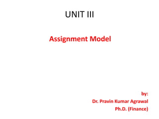 UNIT III
Assignment Model
by:
Dr. Pravin Kumar Agrawal
Ph.D. (Finance)
 