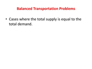 Balanced Transportation Problems
• Cases where the total supply is equal to the
total demand.
 