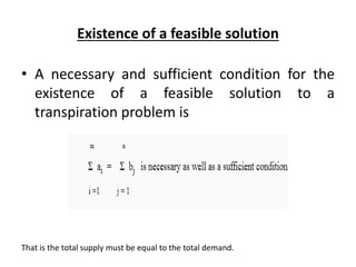 Existence of a feasible solution
• A necessary and sufficient condition for the
existence of a feasible solution to a
transpiration problem is
That is the total supply must be equal to the total demand.
 