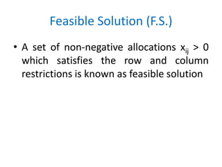 Feasible Solution (F.S.)
• A set of non-negative allocations xij > 0
which satisfies the row and column
restrictions is known as feasible solution
 