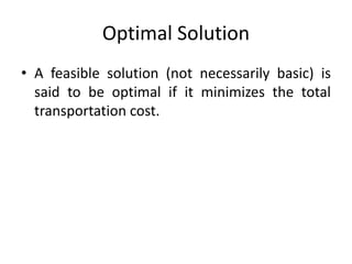 Optimal Solution
• A feasible solution (not necessarily basic) is
said to be optimal if it minimizes the total
transportation cost.
 