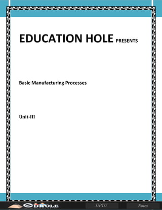 EDUCATION HOLE PRESENTS
Basic Manufacturing Processes
Unit-III
 
