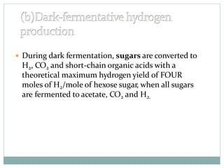  During dark fermentation, sugars are converted to
H2, CO2 and short-chain organic acids with a
theoretical maximum hydrogen yield of FOUR
moles of H2/mole of hexose sugar, when all sugars
are fermented to acetate, CO2 and H2.
 