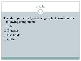 Parts
The Main parts of a typical biogas plant consist of the
following components:-
Inlet
Digester
Gas holder
Outlet
 