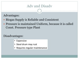 Adv and Disadv
Advantages:
 Biogas Supply is Reliable and Consistent
 Pressure is maintained Uniform, because it is called
Const. Pressure type Plant
Disadvantages:
 