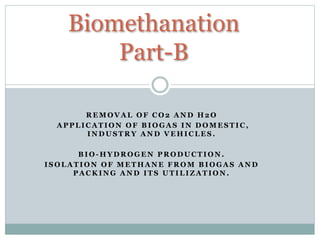 Biomethanation
Part-B
R E M O V A L O F C O 2 A N D H 2 O
A P P L I C A T I O N O F B I O G A S I N D O M E S T I C ,
I N D U S T R Y A N D V E H I C L E S .
B I O - H Y D R O G E N P R O D U C T I O N .
I S O L A T I O N O F M E T H A N E F R O M B I O G A S A N D
P A C K I N G A N D I T S U T I L I Z A T I O N .
 