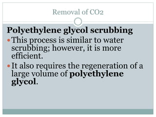 Removal of CO2
Polyethylene glycol scrubbing
This process is similar to water
scrubbing; however, it is more
efficient.
It also requires the regeneration of a
large volume of polyethylene
glycol.
 