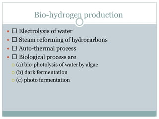 Bio-hydrogen production
 Electrolysis of water
 Steam reforming of hydrocarbons
 Auto-thermal process
 Biological process are
 (a) bio-photolysis of water by algae
 (b) dark fermentation
 (c) photo fermentation
 