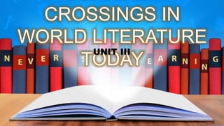 CROSSINGS IN
WORLD LITERATURE
TODAY
UNIT III
 