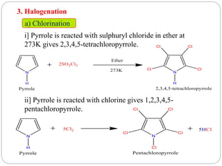 3. Halogenation
a) Chlorination
i] Pyrrole is reacted with sulphuryl chloride in ether at
273K gives 2,3,4,5-tetrachloropyrrole.
ii] Pyrrole is reacted with chlorine gives 1,2,3,4,5-
pentachloropyrrole.
 