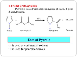 4. Friedel-Craft Acylation
Pyrrole is treated with acetic anhydride at 523K, it gives
2-acetylpyrrole.
Uses of Pyrrole
•It is used as commercial solvent.
•It is used for pharmaceuticals.
 