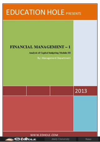 EDUCATION HOLE PRESENTS
2013
FINANCIAL MANAGEMENT – 1
Analysis of Capital budgeting Module-III
By:-Management Department
WWW.EDHOLE.COM
 