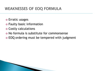  Erratic usages
 Faulty basic information
 Costly calculations
 No formula is substitute for commonsense
 EOQ ordering must be tempered with judgment
 