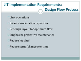 JIT Implementation Requirements:
Design Flow Process
Link operations
Balance workstation capacities
Redesign layout for optimum flow
Emphasize preventive maintenance
Reduce lot sizes
Reduce setup/changeover time
 