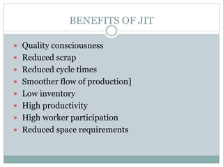 BENEFITS OF JIT
 Quality consciousness
 Reduced scrap
 Reduced cycle times
 Smoother flow of production]
 Low inventory
 High productivity
 High worker participation
 Reduced space requirements
 