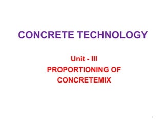 CONCRETE TECHNOLOGY
Unit - III
PROPORTIONING OF
CONCRETEMIX
1
 