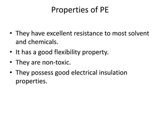Properties of PE
• They have excellent resistance to most solvent
and chemicals.
• It has a good flexibility property.
• They are non-toxic.
• They possess good electrical insulation
properties.
 