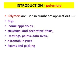 INTRODUCTION - polymers
• Polymers are used in number of applications ----
• toys,
• home appliances,
• structural and decorative items,
• coatings, paints, adhesives,
• automobile tyres
• Foams and packing
 