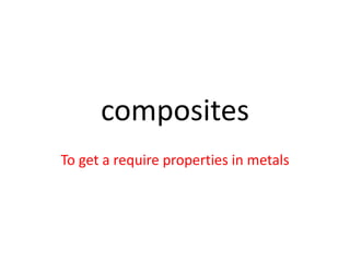 composites
To get a require properties in metals
 