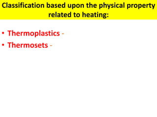 Classification based upon the physical property
related to heating:
• Thermoplastics -
• Thermosets -
 