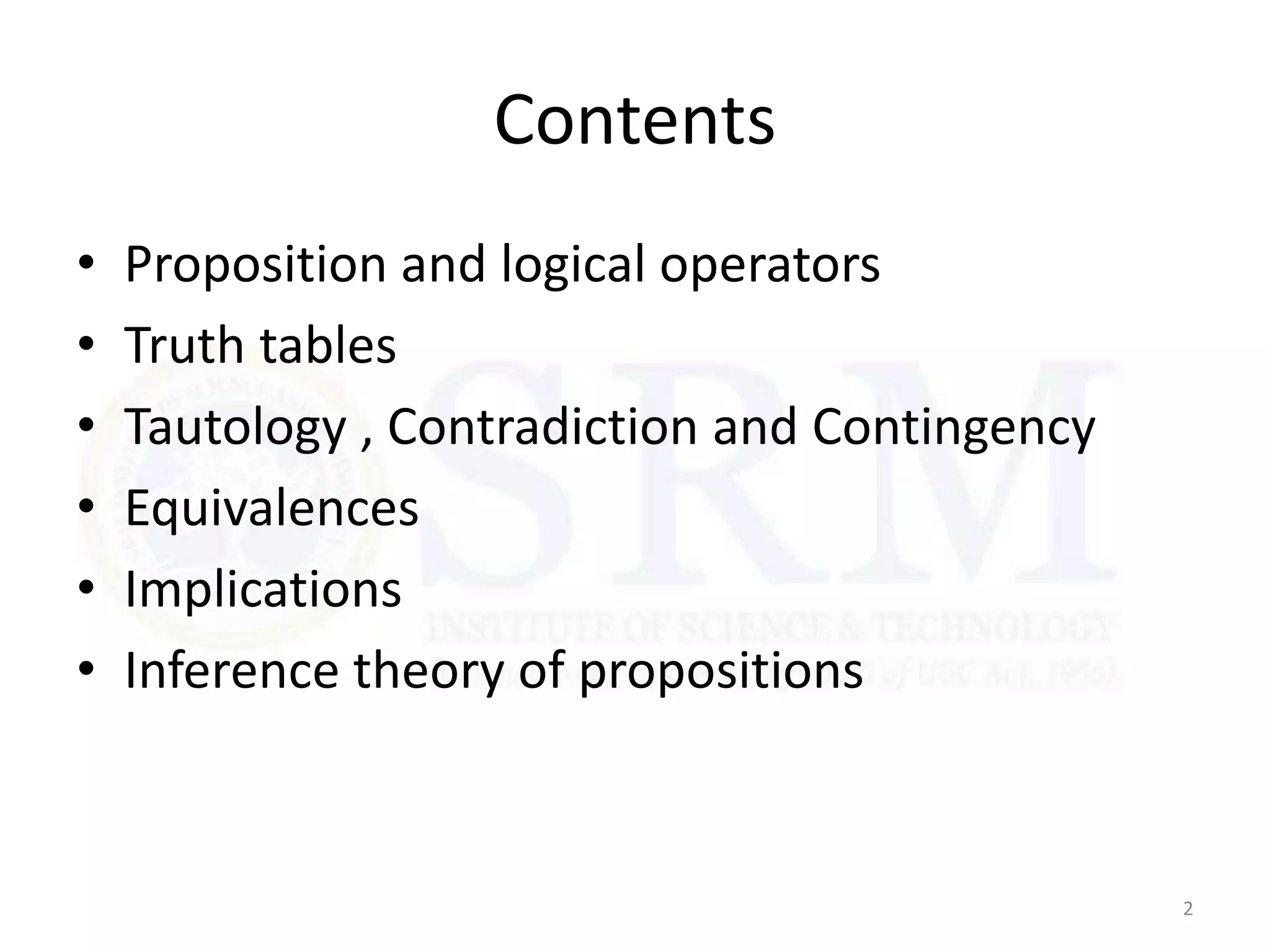 Contents
• Proposition and logical operators
• Truth tables
• Tautology , Contradiction and Contingency
• Equivalences
• Implications
• Inference theory of propositions
2
 