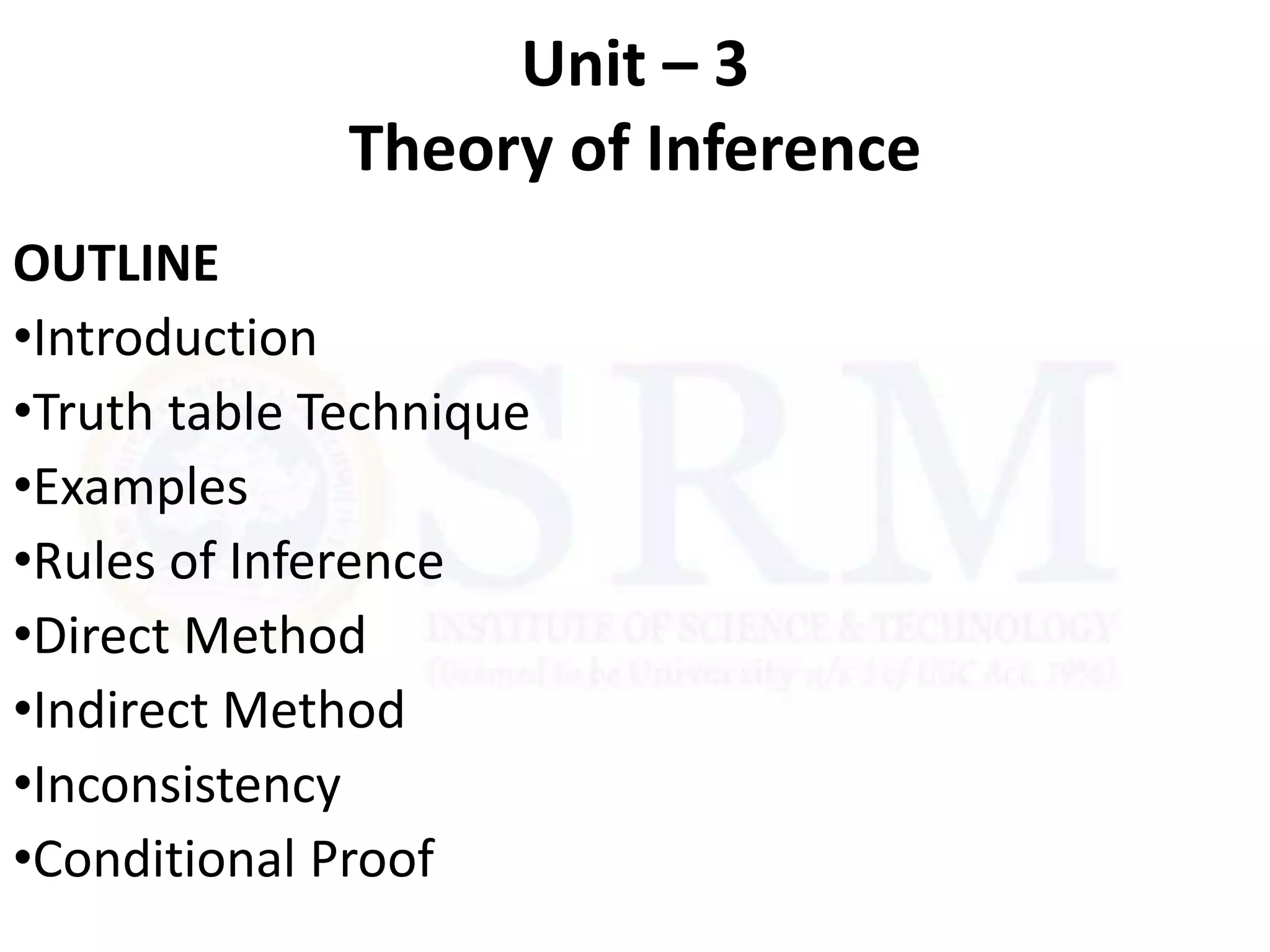 Unit – 3
Theory of Inference
OUTLINE
•Introduction
•Truth table Technique
•Examples
•Rules of Inference
•Direct Method
•Indirect Method
•Inconsistency
•Conditional Proof
 