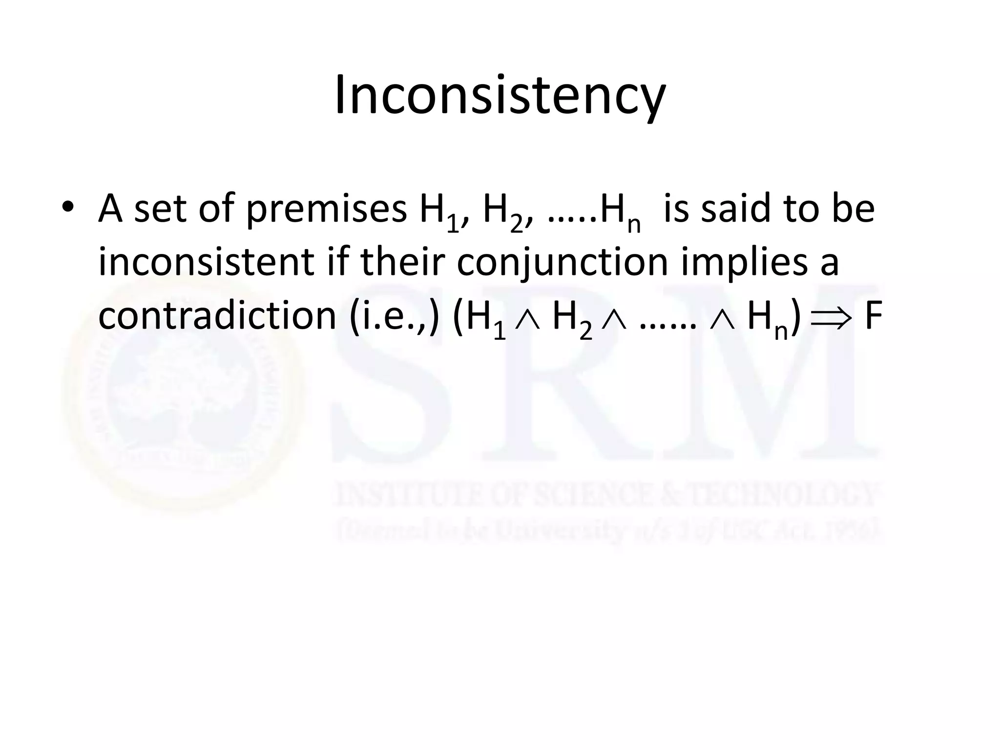 Inconsistency
• A set of premises H1, H2, …..Hn is said to be
inconsistent if their conjunction implies a
contradiction (i.e.,) (H1  H2  ……  Hn)  F
 