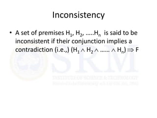 Inconsistency
• A set of premises H1, H2, …..Hn is said to be
inconsistent if their conjunction implies a
contradiction (i.e.,) (H1  H2  ……  Hn)  F
 
