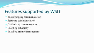 Features supported by WSIT
 Bootstrapping communication
 Securing communication
 Optimizing communication
 Enabling reliability
 Enabling atomic transactions
 