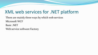 XML web services for .NET platform
There are mainly three ways by which web services
Microsoft WCF
Basic .NET
Web service software Factory
 