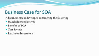 Business Case for SOA
A business case is developed considering the following
 Stakeholders objectives
 Benefits of SOA
 Cost Savings
 Return on Investment
 